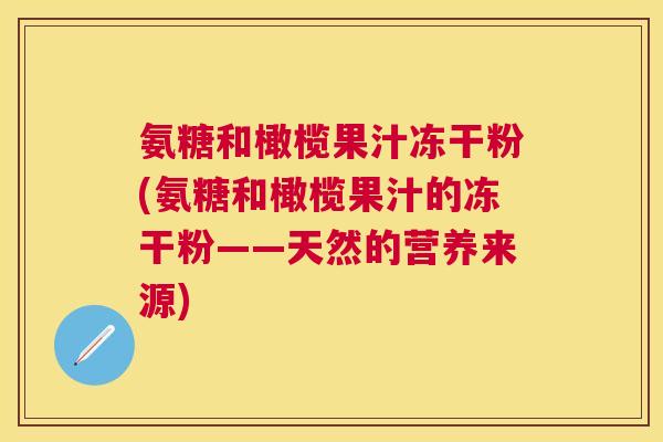 氨糖和橄榄果汁冻干粉(氨糖和橄榄果汁的冻干粉——天然的营养来源)