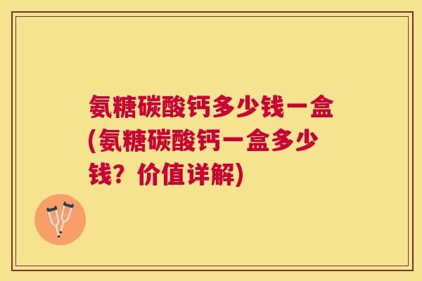 氨糖碳酸钙多少钱一盒(氨糖碳酸钙一盒多少钱？价值详解)