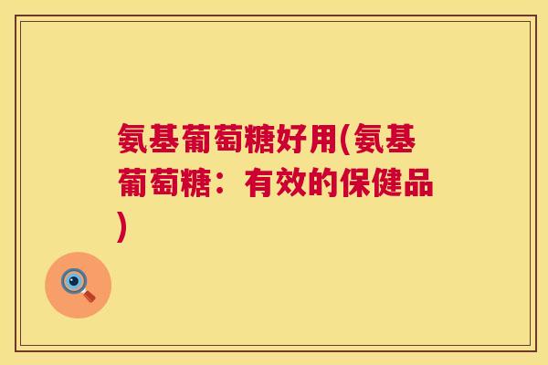 氨基葡萄糖好用(氨基葡萄糖：有效的保健品)