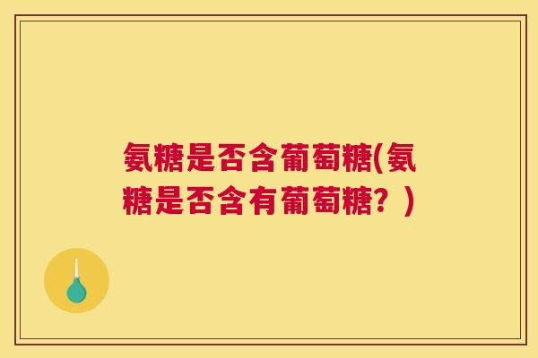 氨糖是否含葡萄糖(氨糖是否含有葡萄糖？)