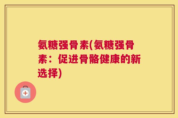 氨糖强骨素(氨糖强骨素：促进骨骼健康的新选择)