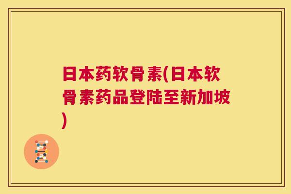 日本药软骨素(日本软骨素药品登陆至新加坡)
