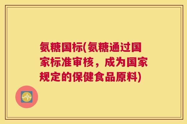 氨糖国标(氨糖通过国家标准审核，成为国家规定的保健食品原料)