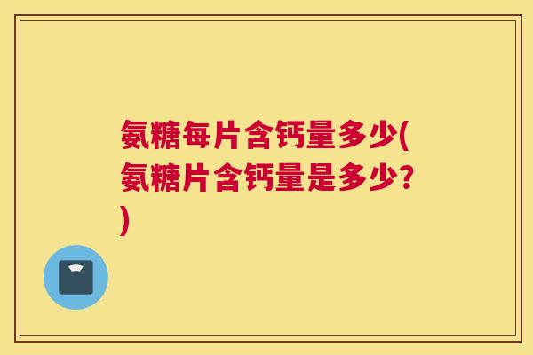 氨糖每片含钙量多少(氨糖片含钙量是多少?) 氨糖每片含钙量多少(氨糖片含钙量是多少?)