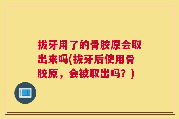 拔牙用了的骨胶原会取出来吗(拔牙后使用骨胶原，会被取出吗？)