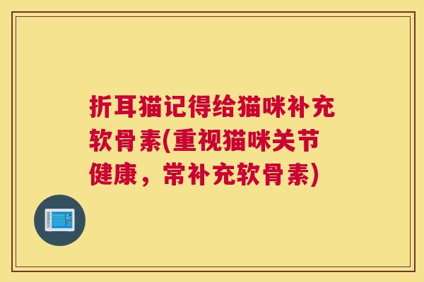 折耳猫记得给猫咪补充软骨素(重视猫咪关节健康,常补充软骨素) 折耳猫记得给猫咪补充软骨素(重视猫咪关节健康,常补充软骨素)