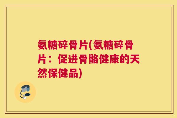 氨糖碎骨片(氨糖碎骨片：促进骨骼健康的天然保健品)