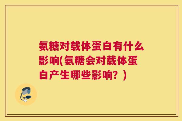 氨糖对载体蛋白有什么影响(氨糖会对载体蛋白产生哪些影响？)