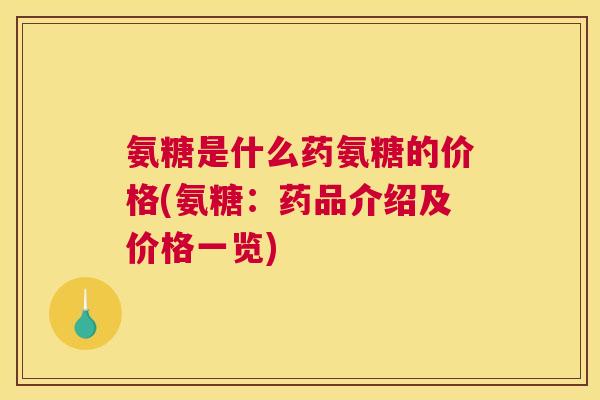 氨糖是什么药氨糖的价格(氨糖：药品介绍及价格一览)