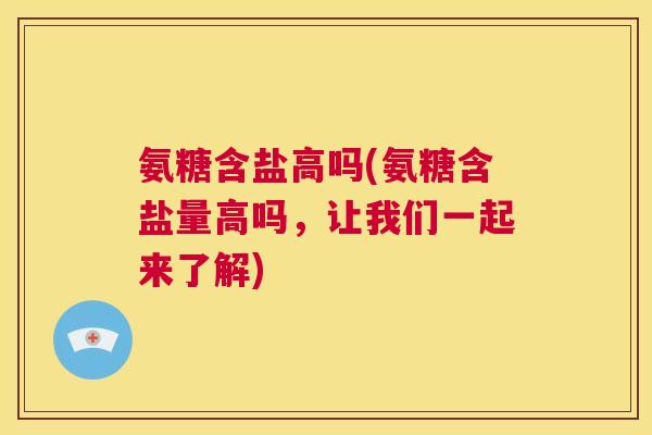 氨糖含盐高吗(氨糖含盐量高吗，让我们一起来了解)
