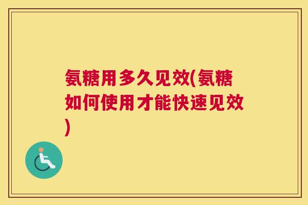 氨糖用多久见效(氨糖如何使用才能快速见效)