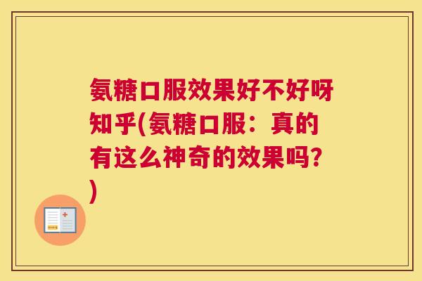 氨糖口服效果好不好呀知乎(氨糖口服：真的有这么神奇的效果吗？)