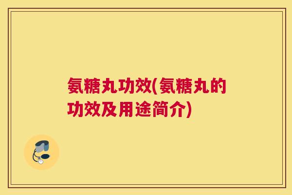 氨糖丸功效(氨糖丸的功效及用途简介)