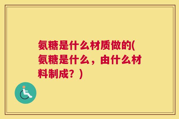 氨糖是什么材质做的(氨糖是什么，由什么材料制成？)