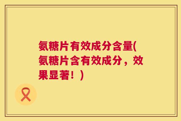氨糖片有效成分含量(氨糖片含有效成分，效果显著！)