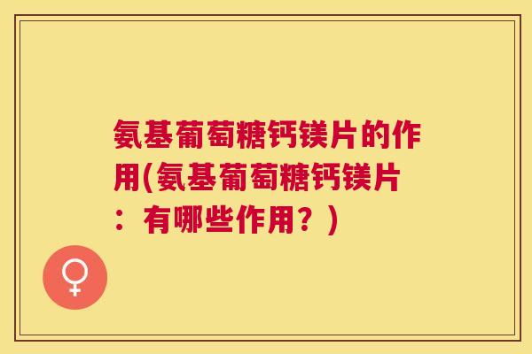 氨基葡萄糖钙镁片的作用(氨基葡萄糖钙镁片：有哪些作用？)