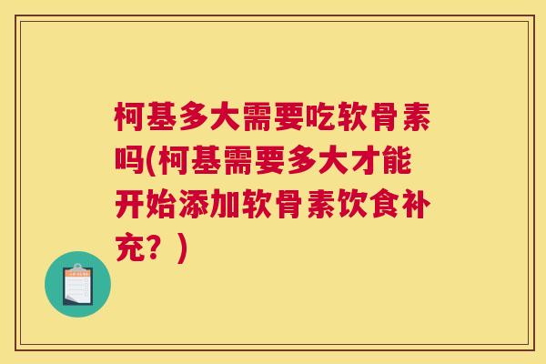柯基多大需要吃软骨素吗(柯基需要多大才能开始添加软骨素饮食补充？)