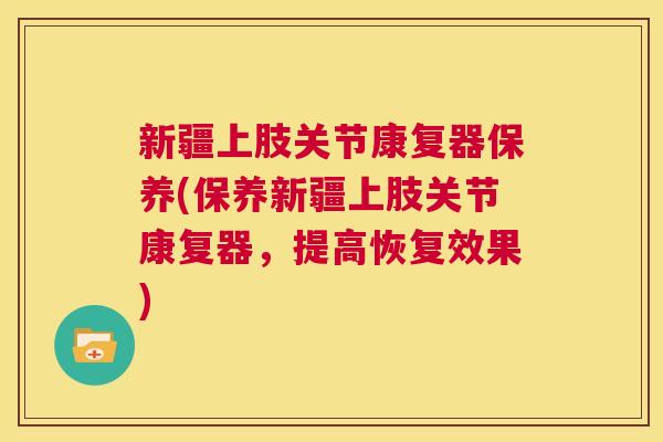 新疆上肢关节康复器保养(保养新疆上肢关节康复器，提高恢复效果)
