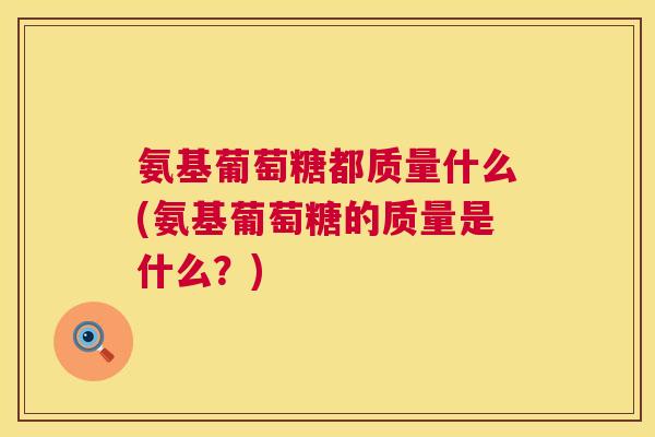 氨基葡萄糖都质量什么(氨基葡萄糖的质量是什么？)