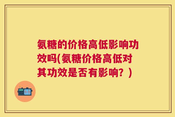 氨糖的价格高低影响功效吗(氨糖价格高低对其功效是否有影响？)