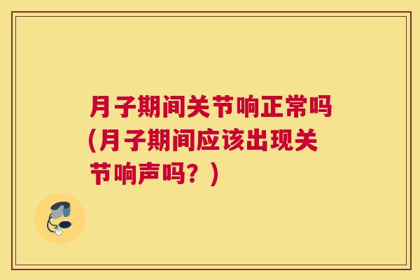 月子期间关节响正常吗(月子期间应该出现关节响声吗？)
