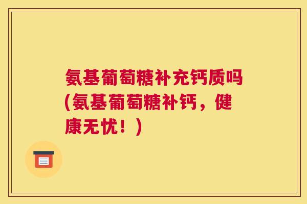 氨基葡萄糖补充钙质吗(氨基葡萄糖补钙，健康无忧！)
