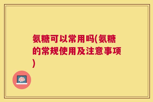氨糖可以常用吗(氨糖的常规使用及注意事项)