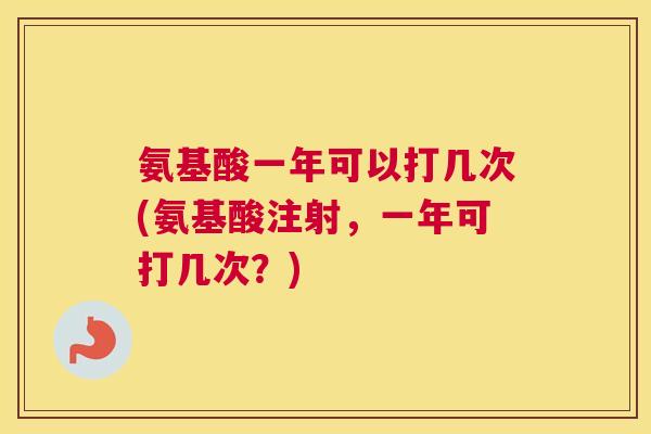 氨基酸一年可以打几次(氨基酸注射，一年可打几次？)