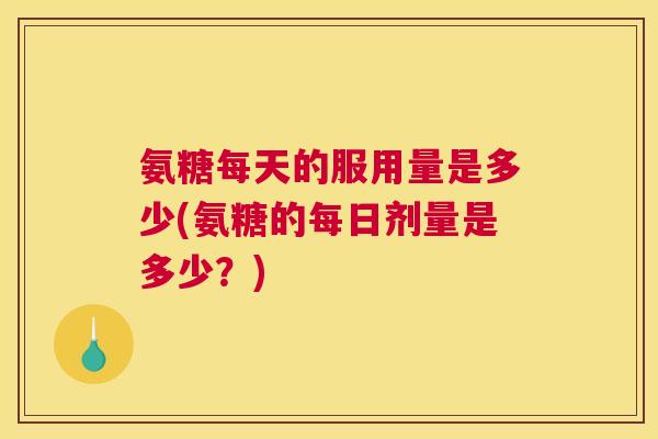 氨糖每天的服用量是多少(氨糖的每日剂量是多少?) 氨糖每天的服用量是多少(氨糖的每日剂量是多少?)