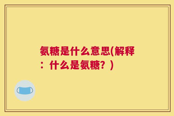 氨糖是什么意思(解释：什么是氨糖？)