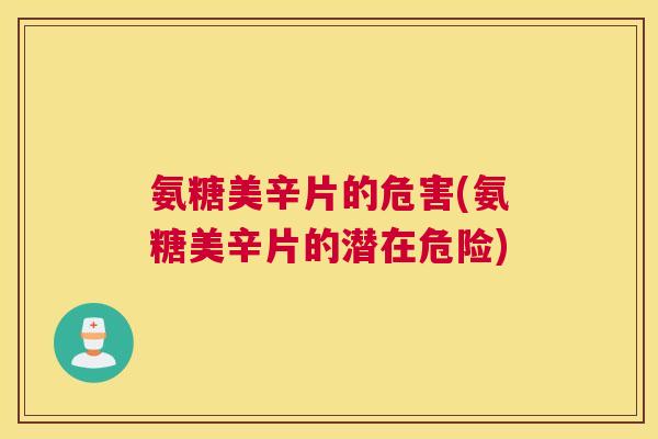 氨糖美辛片的危害(氨糖美辛片的潜在危险)