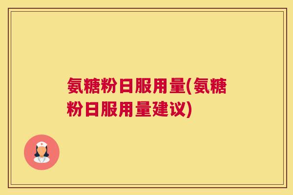 氨糖粉日服用量(氨糖粉日服用量建议)