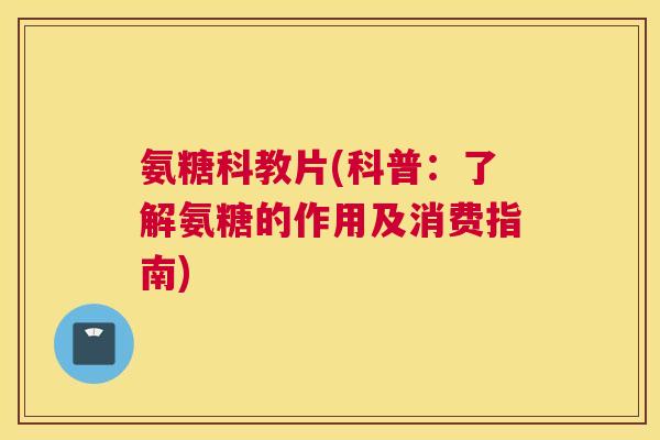 氨糖科教片(科普：了解氨糖的作用及消费指南)