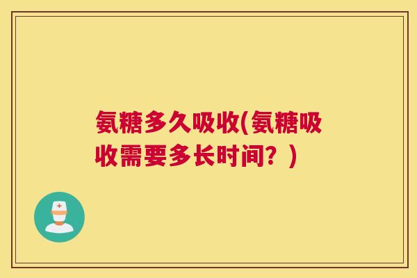 氨糖多久吸收(氨糖吸收需要多长时间？)