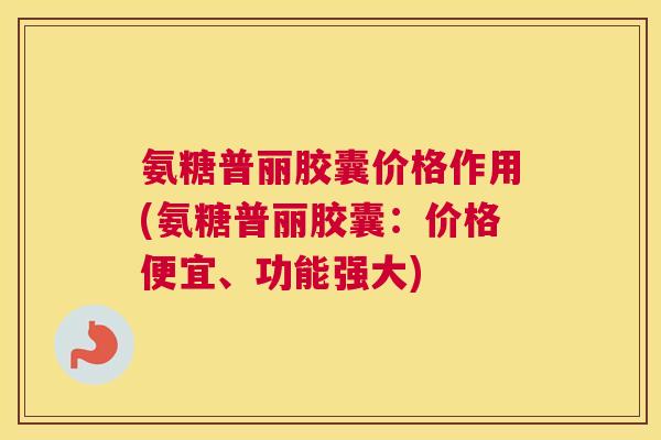 氨糖普丽胶囊价格作用(氨糖普丽胶囊：价格便宜、功能强大)