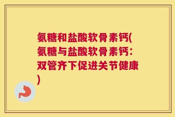 氨糖和盐酸软骨素钙(氨糖与盐酸软骨素钙：双管齐下促进关节健康)