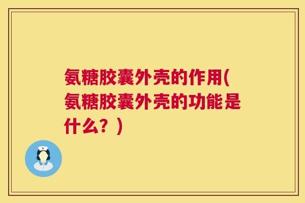 氨糖胶囊外壳的作用(氨糖胶囊外壳的功能是什么？)