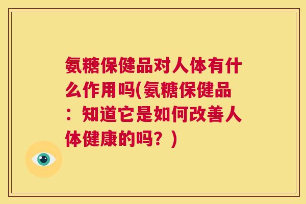 氨糖保健品对人体有什么作用吗(氨糖保健品：知道它是如何改善人体健康的吗？)