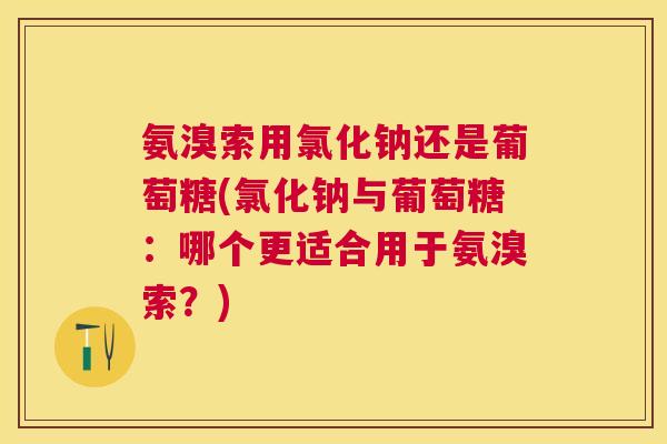 氨溴索用氯化钠还是葡萄糖(氯化钠与葡萄糖：哪个更适合用于氨溴索？)