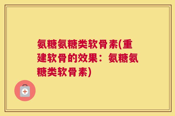 氨糖氨糖类软骨素(重建软骨的效果：氨糖氨糖类软骨素)