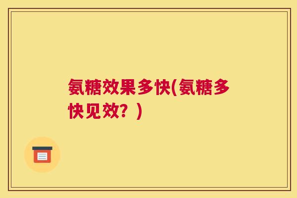 氨糖效果多快(氨糖多快见效？)