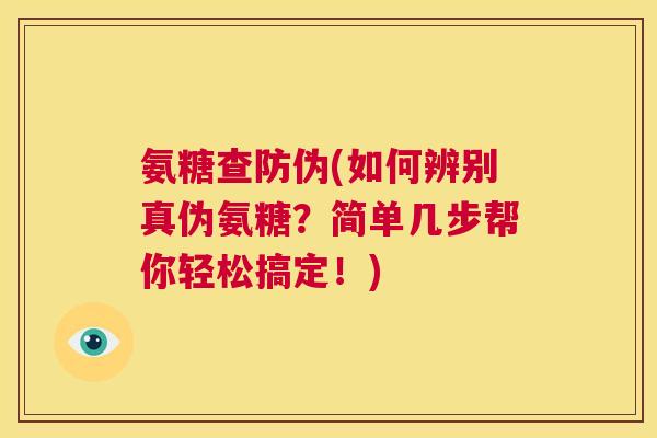 氨糖查防伪(如何辨别真伪氨糖？简单几步帮你轻松搞定！)