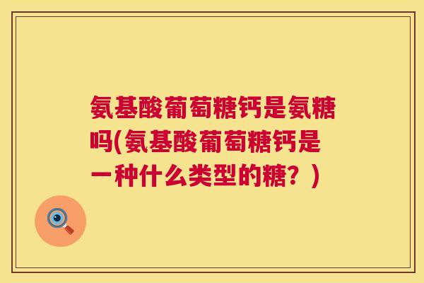氨基酸葡萄糖钙是氨糖吗(氨基酸葡萄糖钙是一种什么类型的糖？)