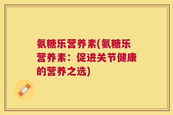 氨糖乐营养素(氨糖乐营养素：促进关节健康的营养之选)