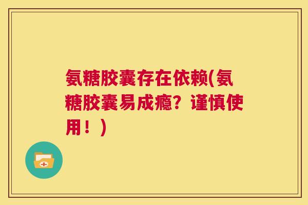 氨糖胶囊存在依赖(氨糖胶囊易成瘾？谨慎使用！)