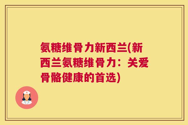 氨糖维骨力新西兰(新西兰氨糖维骨力：关爱骨骼健康的首选)