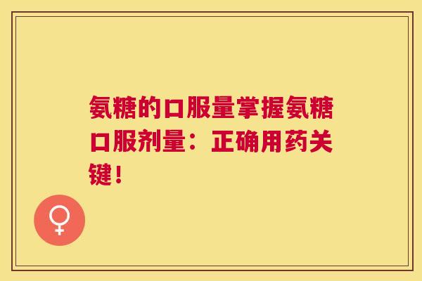 氨糖的口服量掌握氨糖口服剂量：正确用药关键！