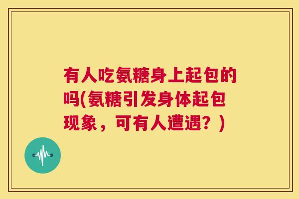 有人吃氨糖身上起包的吗(氨糖引发身体起包现象，可有人遭遇？)
