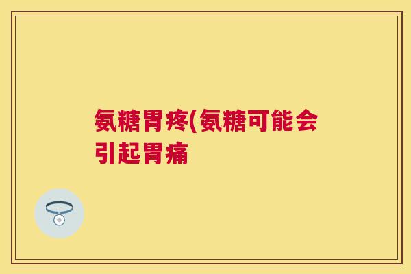 氨糖胃疼(氨糖可能会引起胃痛
