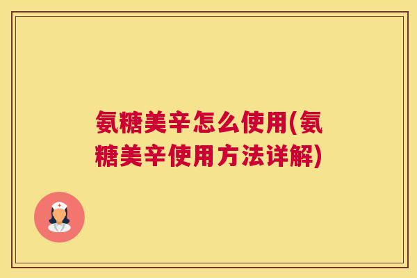 氨糖美辛怎么使用(氨糖美辛使用方法详解)